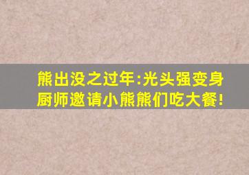 熊出没之过年:光头强变身厨师邀请小熊熊们吃大餐!