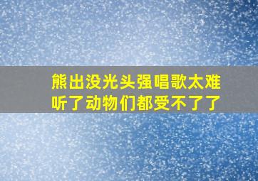 熊出没光头强唱歌太难听了动物们都受不了了