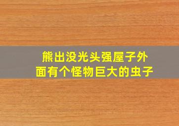 熊出没光头强屋子外面有个怪物巨大的虫子