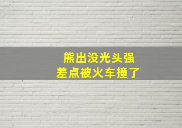 熊出没光头强差点被火车撞了