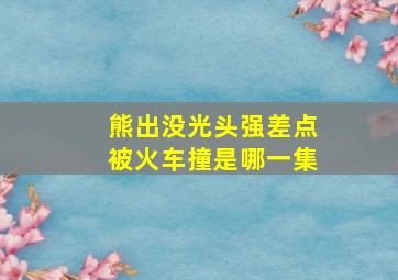 熊出没光头强差点被火车撞是哪一集