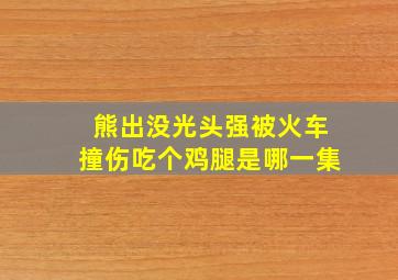 熊出没光头强被火车撞伤吃个鸡腿是哪一集