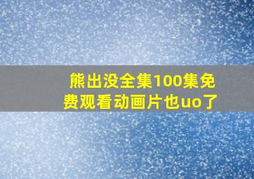 熊出没全集100集免费观看动画片也uo了