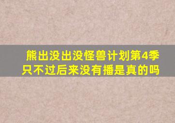 熊出没出没怪兽计划第4季只不过后来没有播是真的吗