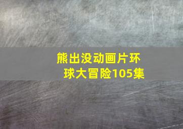 熊出没动画片环球大冒险105集