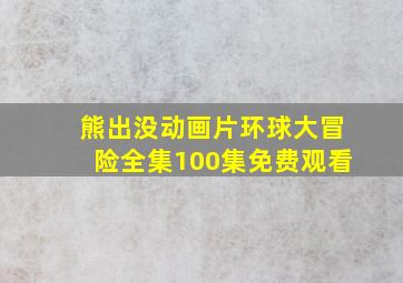 熊出没动画片环球大冒险全集100集免费观看