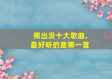 熊出没十大歌曲,最好听的是哪一首