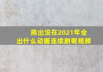 熊出没在2021年会出什么动画连续剧呢视频