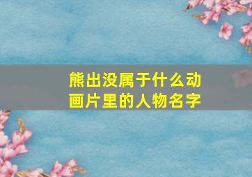 熊出没属于什么动画片里的人物名字