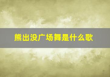 熊出没广场舞是什么歌