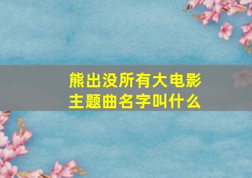 熊出没所有大电影主题曲名字叫什么