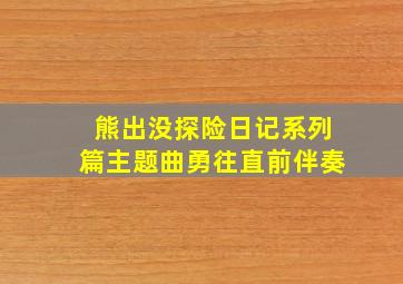 熊出没探险日记系列篇主题曲勇往直前伴奏