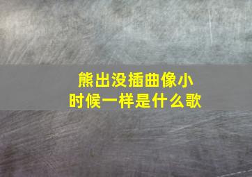 熊出没插曲像小时候一样是什么歌