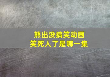 熊出没搞笑动画笑死人了是哪一集