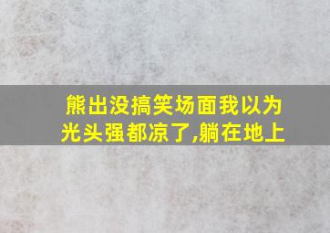 熊出没搞笑场面我以为光头强都凉了,躺在地上