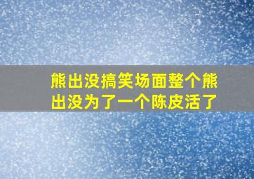 熊出没搞笑场面整个熊出没为了一个陈皮活了