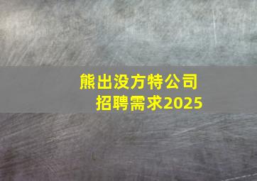 熊出没方特公司招聘需求2025