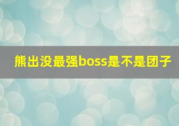 熊出没最强boss是不是团子