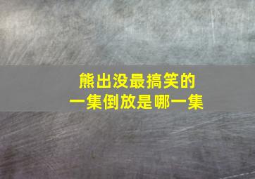 熊出没最搞笑的一集倒放是哪一集