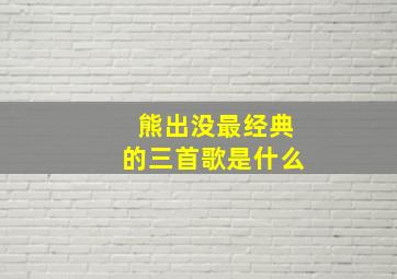 熊出没最经典的三首歌是什么