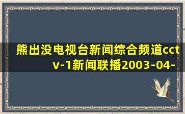 熊出没电视台新闻综合频道cctv-1新闻联播2003-04-21