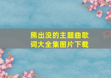 熊出没的主题曲歌词大全集图片下载