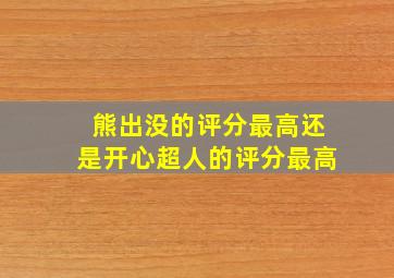 熊出没的评分最高还是开心超人的评分最高