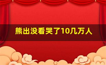 熊出没看哭了10几万人