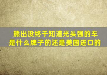 熊出没终于知道光头强的车是什么牌子的还是美国进口的