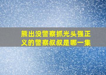 熊出没警察抓光头强正义的警察叔叔是哪一集