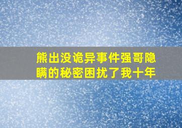 熊出没诡异事件强哥隐瞒的秘密困扰了我十年