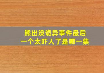 熊出没诡异事件最后一个太吓人了是哪一集