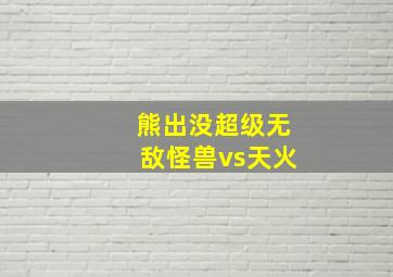 熊出没超级无敌怪兽vs天火