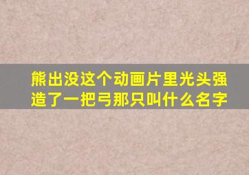 熊出没这个动画片里光头强造了一把弓那只叫什么名字