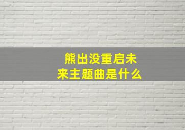 熊出没重启未来主题曲是什么