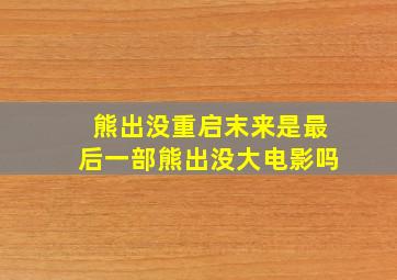 熊出没重启末来是最后一部熊出没大电影吗