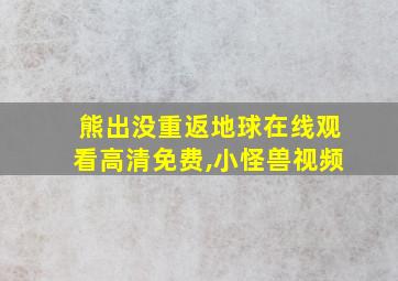 熊出没重返地球在线观看高清免费,小怪兽视频