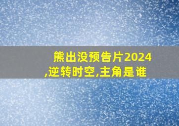 熊出没预告片2024,逆转时空,主角是谁