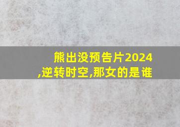 熊出没预告片2024,逆转时空,那女的是谁