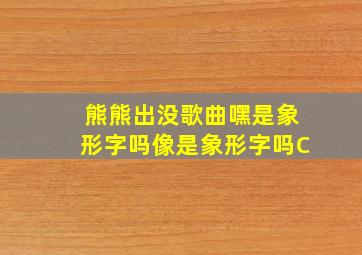 熊熊出没歌曲嘿是象形字吗像是象形字吗C