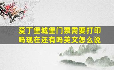 爱丁堡城堡门票需要打印吗现在还有吗英文怎么说