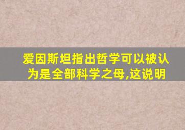 爱因斯坦指出哲学可以被认为是全部科学之母,这说明