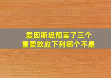 爱因斯坦预言了三个重要效应下列哪个不是