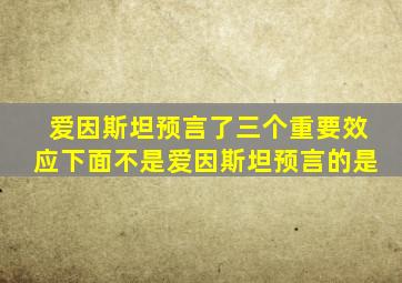 爱因斯坦预言了三个重要效应下面不是爱因斯坦预言的是