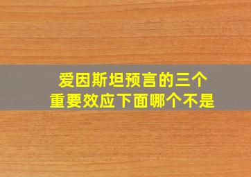 爱因斯坦预言的三个重要效应下面哪个不是