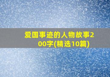 爱国事迹的人物故事200字(精选10篇)