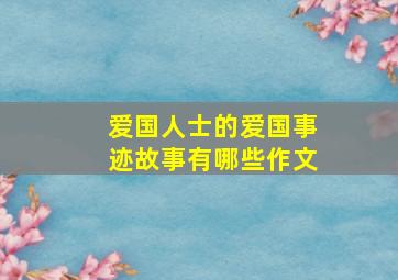 爱国人士的爱国事迹故事有哪些作文