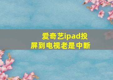 爱奇艺ipad投屏到电视老是中断