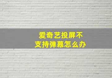 爱奇艺投屏不支持弹幕怎么办