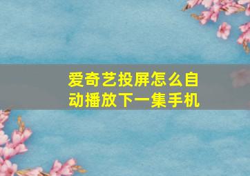 爱奇艺投屏怎么自动播放下一集手机